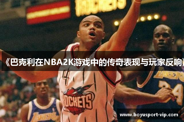 《巴克利在NBA2K游戏中的传奇表现与玩家反响》