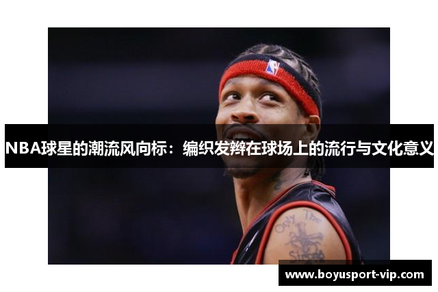 NBA球星的潮流风向标：编织发辫在球场上的流行与文化意义