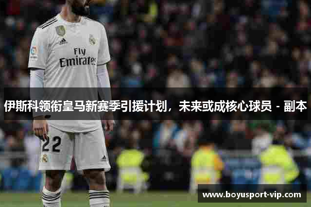 伊斯科领衔皇马新赛季引援计划，未来或成核心球员 - 副本