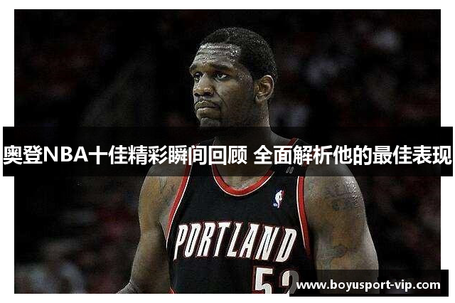 奥登NBA十佳精彩瞬间回顾 全面解析他的最佳表现