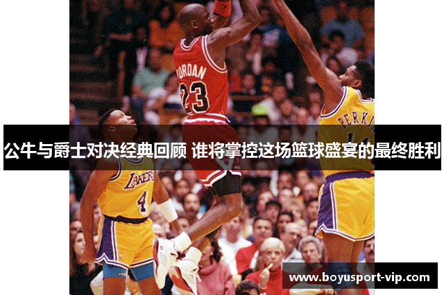 公牛与爵士对决经典回顾 谁将掌控这场篮球盛宴的最终胜利