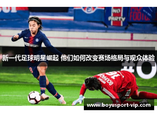 新一代足球明星崛起 他们如何改变赛场格局与观众体验