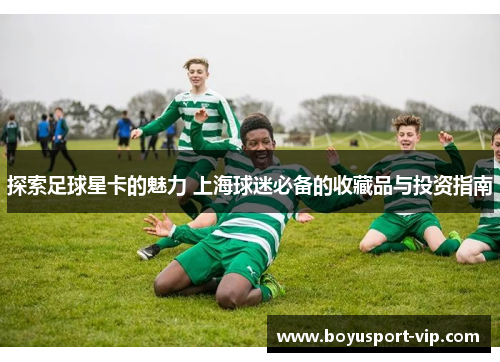 探索足球星卡的魅力 上海球迷必备的收藏品与投资指南