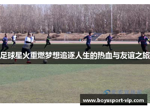 足球星火重燃梦想追逐人生的热血与友谊之旅