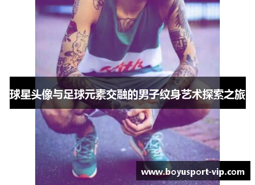 球星头像与足球元素交融的男子纹身艺术探索之旅