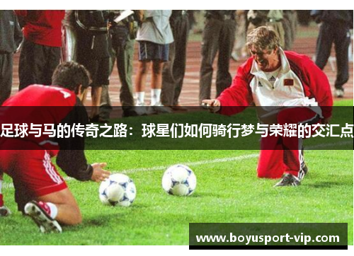 足球与马的传奇之路：球星们如何骑行梦与荣耀的交汇点