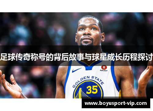 足球传奇称号的背后故事与球星成长历程探讨