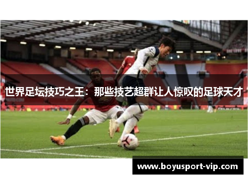 世界足坛技巧之王：那些技艺超群让人惊叹的足球天才