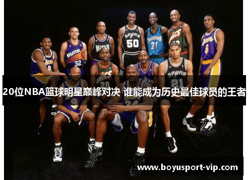 20位NBA篮球明星巅峰对决 谁能成为历史最佳球员的王者