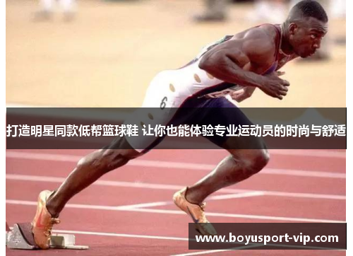 打造明星同款低帮篮球鞋 让你也能体验专业运动员的时尚与舒适