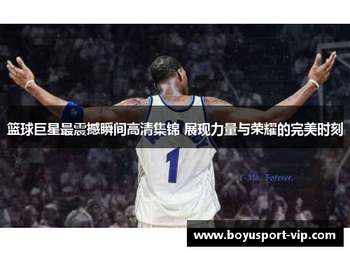 篮球巨星最震撼瞬间高清集锦 展现力量与荣耀的完美时刻