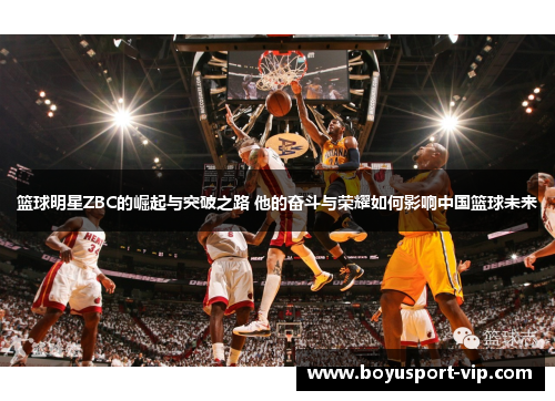 篮球明星ZBC的崛起与突破之路 他的奋斗与荣耀如何影响中国篮球未来