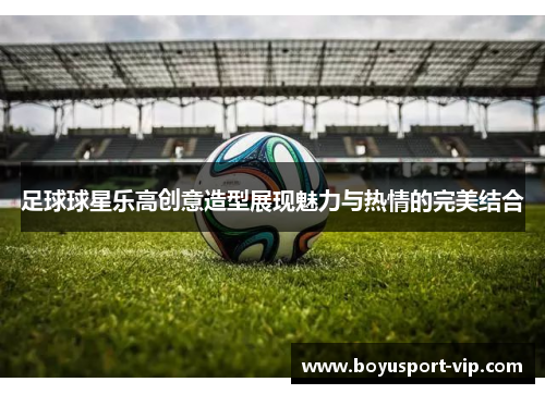 足球球星乐高创意造型展现魅力与热情的完美结合