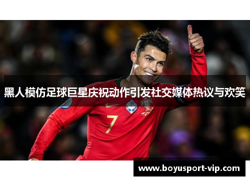 黑人模仿足球巨星庆祝动作引发社交媒体热议与欢笑