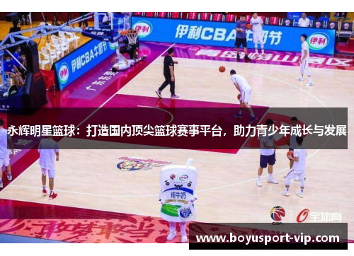 永辉明星篮球：打造国内顶尖篮球赛事平台，助力青少年成长与发展