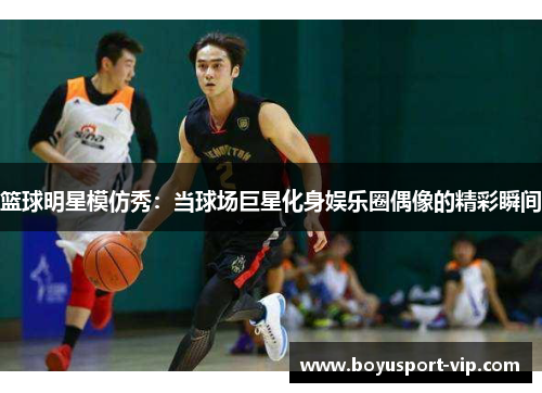 篮球明星模仿秀：当球场巨星化身娱乐圈偶像的精彩瞬间