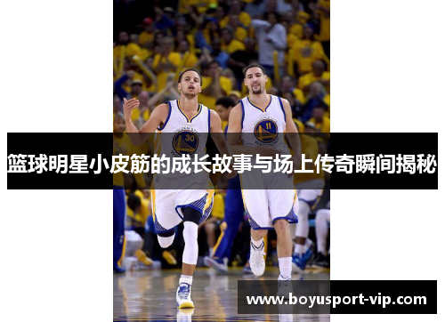 篮球明星小皮筋的成长故事与场上传奇瞬间揭秘