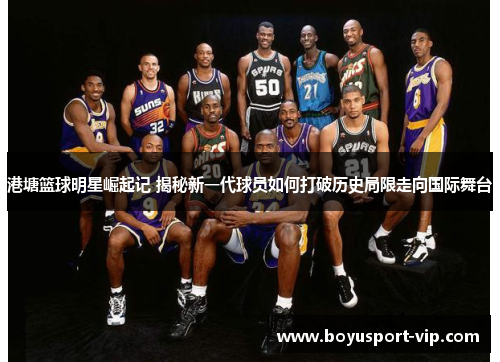 港塘篮球明星崛起记 揭秘新一代球员如何打破历史局限走向国际舞台