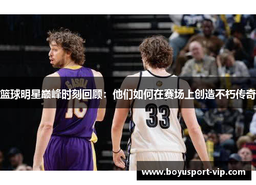 篮球明星巅峰时刻回顾：他们如何在赛场上创造不朽传奇